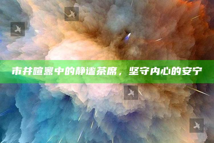 市井喧嚣中的静谧茶席，坚守内心的安宁