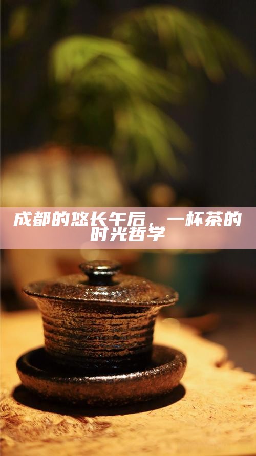 成都的悠长午后，一杯茶的时光哲学