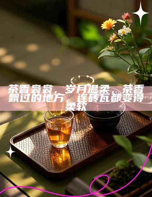 茶香袅袅，岁月温柔，茶香飘过的地方，连砖瓦都变得柔软