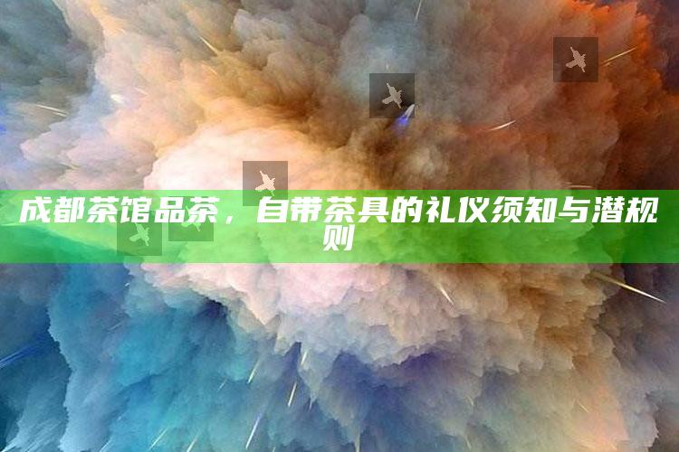 成都茶馆品茶，自带茶具的礼仪须知与潜规则