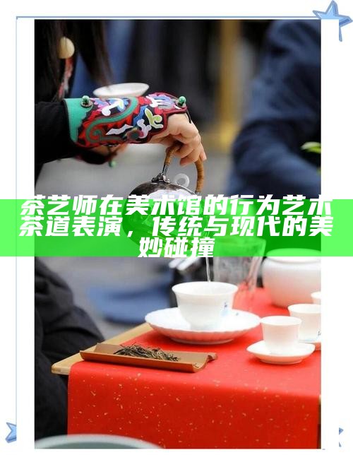 茶艺师在美术馆的行为艺术茶道表演，传统与现代的美妙碰撞