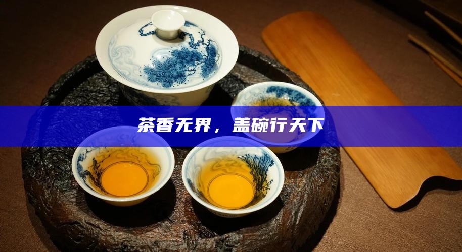 茶香无界，盖碗行天下