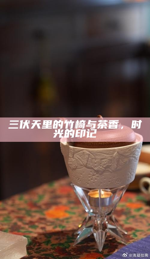 三伏天里的竹椅与茶香，时光的印记
