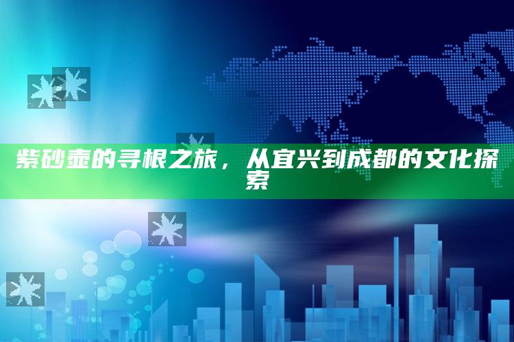 紫砂壶的寻根之旅，从宜兴到成都的文化探索