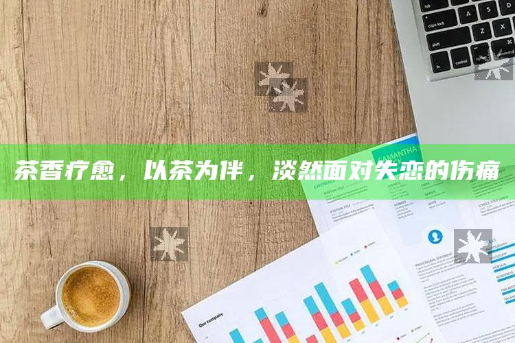 茶香疗愈，以茶为伴，淡然面对失恋的伤痛