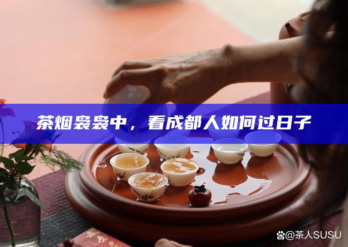 茶烟袅袅中，看成都人如何过日子