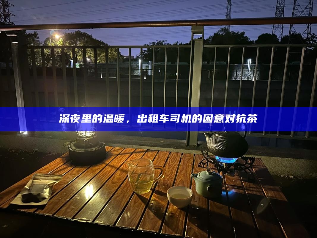 深夜里的温暖，出租车司机的困意对抗茶